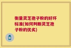衡量灵芝孢子粉的好坏标准(如何判断灵芝孢子粉的优劣)