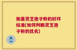 衡量灵芝孢子粉的好坏标准(如何判断灵芝孢子粉的优劣)