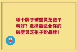 哪个牌子破壁灵芝孢子粉好？选择最适合你的破壁灵芝孢子粉品牌？