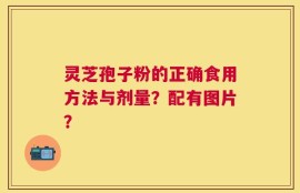 灵芝孢子粉的正确食用方法与剂量？配有图片？