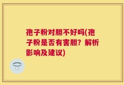 孢子粉对胆不好吗(孢子粉是否有害胆？解析影响及建议)