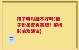 孢子粉对胆不好吗(孢子粉是否有害胆？解析影响及建议)