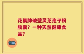 花巢牌破壁灵芝孢子粉胶囊？一种天然健康食品？
