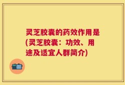 灵芝胶囊的药效作用是(灵芝胶囊：功效、用途及适宜人群简介)