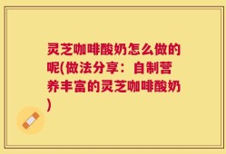 灵芝咖啡酸奶怎么做的呢(做法分享：自制营养丰富的灵芝咖啡酸奶)