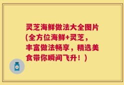 灵芝海鲜做法大全图片(全方位海鲜+灵芝，丰富做法畅享，精选美食带你瞬间飞升！)