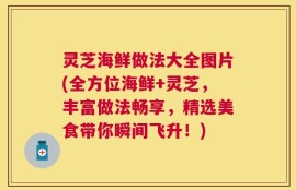 灵芝海鲜做法大全图片(全方位海鲜+灵芝，丰富做法畅享，精选美食带你瞬间飞升！)