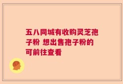 五八同城有收购灵芝孢子粉 想出售孢子粉的可前往查看
