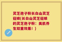灵芝孢子粉长白山灵芝菇娘(长白山灵芝菇娘的灵芝孢子粉：美肌养生双重效果！)