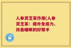 人参灵芝茶作用(人参灵芝茶：提升免疫力、改善睡眠的好帮手