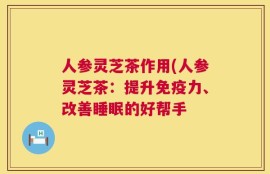 人参灵芝茶作用(人参灵芝茶：提升免疫力、改善睡眠的好帮手