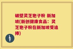 破壁灵芝狍子粉 新加坡(新创健康食品：灵芝狍子粉在新加坡受追捧)