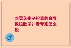 吃灵芝孢子粉真的会导致拉肚子？看专家怎么说