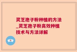 灵芝孢子粉种植的方法_灵芝孢子粉高效种植技术与方法详解