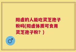 阳虚的人能吃灵芝孢子粉吗(阳虚体质可食用灵芝孢子粉？)