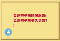 灵芝孢子粉时候起效(灵芝孢子粉多久见效？)