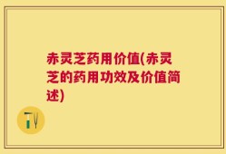 赤灵芝药用价值(赤灵芝的药用功效及价值简述)