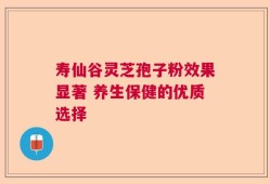 寿仙谷灵芝孢子粉效果显著 养生保健的优质选择