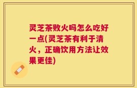 灵芝茶败火吗怎么吃好一点(灵芝茶有利于清火，正确饮用方法让效果更佳)