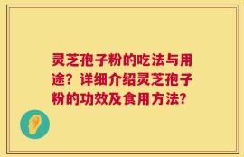 灵芝孢子粉的吃法与用途？详细介绍灵芝孢子粉的功效及食用方法？
