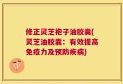 修正灵芝袍子油胶囊(灵芝油胶囊：有效提高免疫力及预防疾病)