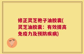 修正灵芝袍子油胶囊(灵芝油胶囊：有效提高免疫力及预防疾病)