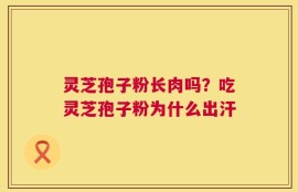 灵芝孢子粉长肉吗？吃灵芝孢子粉为什么出汗