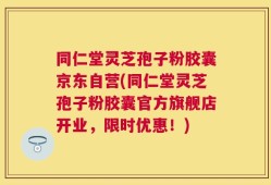 同仁堂灵芝孢子粉胶囊京东自营(同仁堂灵芝孢子粉胶囊官方旗舰店开业，限时优惠！)
