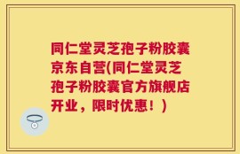 同仁堂灵芝孢子粉胶囊京东自营(同仁堂灵芝孢子粉胶囊官方旗舰店开业，限时优惠！)