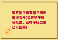 灵芝孢子粉蓝帽子标志批准文号(灵芝孢子粉获批准，蓝帽子标志现已可信赖)