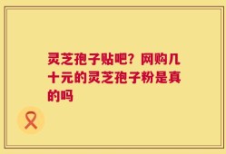 灵芝孢子贴吧？网购几十元的灵芝孢子粉是真的吗