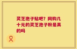 灵芝孢子贴吧？网购几十元的灵芝孢子粉是真的吗