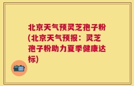 北京天气预灵芝孢子粉(北京天气预报：灵芝孢子粉助力夏季健康达标)