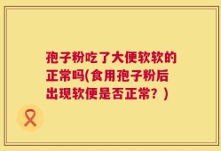 孢子粉吃了大便软软的正常吗(食用孢子粉后出现软便是否正常？)