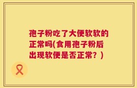 孢子粉吃了大便软软的正常吗(食用孢子粉后出现软便是否正常？)