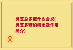 灵芝总多糖什么含义(灵芝多糖的概念及作用简介)