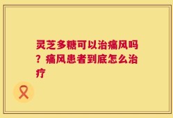 灵芝多糖可以治痛风吗？痛风患者到底怎么治疗