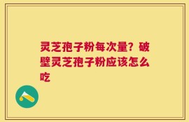 灵芝孢子粉每次量？破壁灵芝孢子粉应该怎么吃