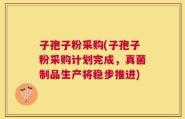 子孢子粉采购(子孢子粉采购计划完成，真菌制品生产将稳步推进)