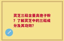 灵芝三萜含量高孢子粉？了解灵芝中的三萜成分及其功效？