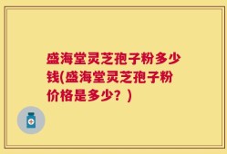 盛海堂灵芝孢子粉多少钱(盛海堂灵芝孢子粉价格是多少？)