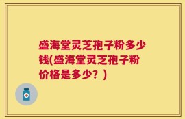 盛海堂灵芝孢子粉多少钱(盛海堂灵芝孢子粉价格是多少？)