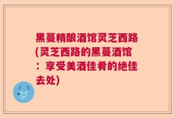 黑蔓精酿酒馆灵芝西路(灵芝西路的黑蔓酒馆：享受美酒佳肴的绝佳去处)