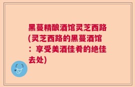 黑蔓精酿酒馆灵芝西路(灵芝西路的黑蔓酒馆：享受美酒佳肴的绝佳去处)