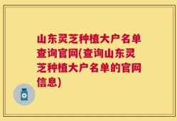 山东灵芝种植大户名单查询官网(查询山东灵芝种植大户名单的官网信息)