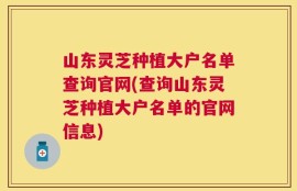 山东灵芝种植大户名单查询官网(查询山东灵芝种植大户名单的官网信息)
