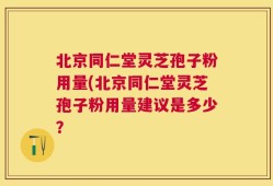 北京同仁堂灵芝孢子粉用量(北京同仁堂灵芝孢子粉用量建议是多少？