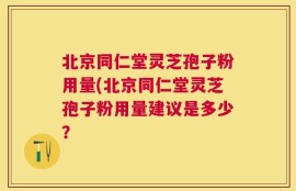 北京同仁堂灵芝孢子粉用量(北京同仁堂灵芝孢子粉用量建议是多少？