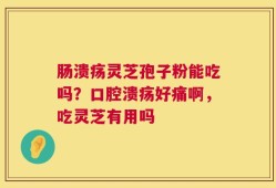 肠溃疡灵芝孢子粉能吃吗？口腔溃疡好痛啊，吃灵芝有用吗