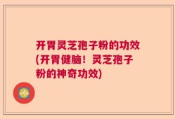 开胃灵芝孢子粉的功效(开胃健脑！灵芝孢子粉的神奇功效)